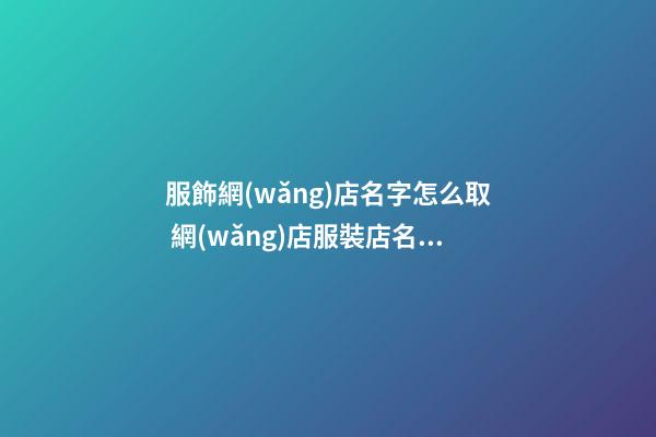 服飾網(wǎng)店名字怎么取 網(wǎng)店服裝店名字參考-第1張-店鋪起名-玄機(jī)派